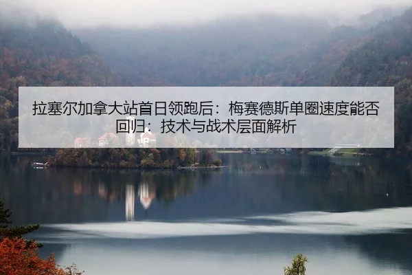 拉塞尔加拿大站首日领跑后：梅赛德斯单圈速度能否回归：技术与战术层面解析