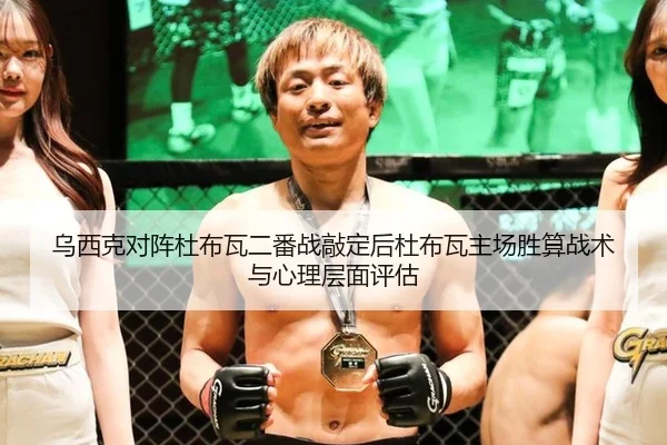 乌西克对阵杜布瓦二番战敲定后杜布瓦主场胜算战术与心理层面评估