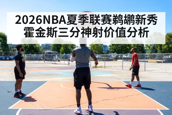 2026NBA夏季联赛鹈鹕新秀霍金斯三分神射价值分析