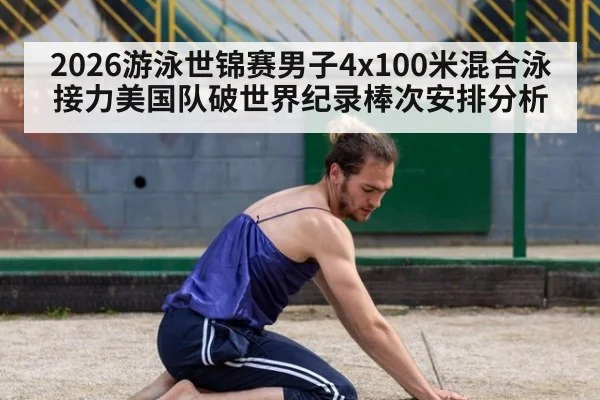 2026游泳世锦赛男子4x100米混合泳接力美国队破世界纪录棒次安排分析