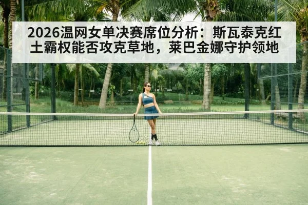 2026温网女单决赛席位分析：斯瓦泰克红土霸权能否攻克草地，莱巴金娜守护领地