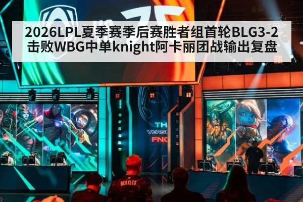 2026LPL夏季赛季后赛胜者组首轮BLG3-2击败WBG中单knight阿卡丽团战输出复盘