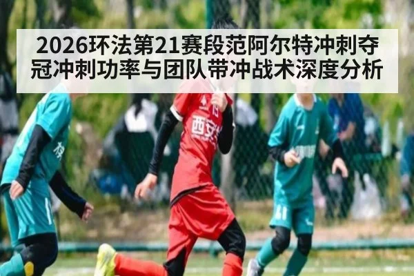 2026环法第21赛段范阿尔特冲刺夺冠冲刺功率与团队带冲战术深度分析