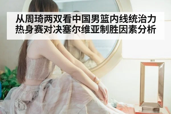 从周琦两双看中国男篮内线统治力 热身赛对决塞尔维亚制胜因素分析