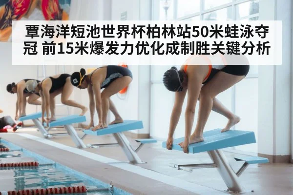 覃海洋短池世界杯柏林站50米蛙泳夺冠 前15米爆发力优化成制胜关键分析