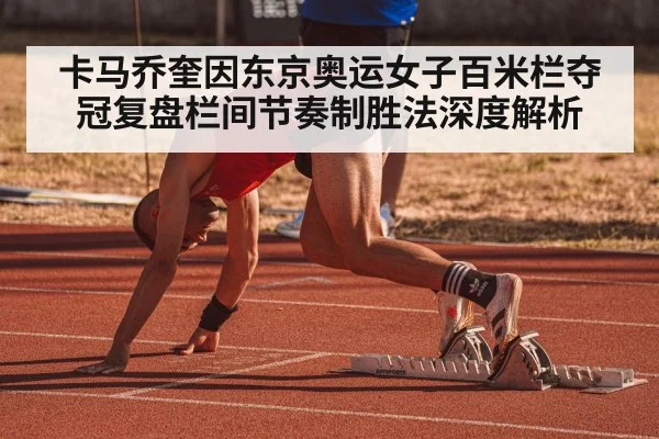 卡马乔奎因东京奥运女子百米栏夺冠复盘栏间节奏制胜法深度解析